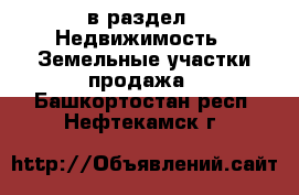  в раздел : Недвижимость » Земельные участки продажа . Башкортостан респ.,Нефтекамск г.